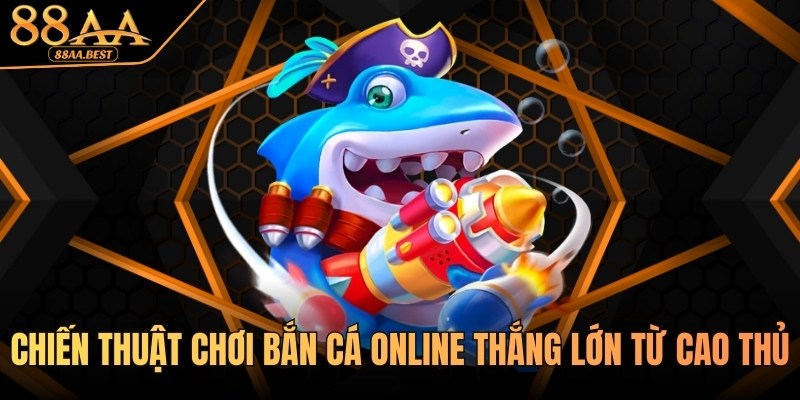 Chiến Thuật Chơi Bắn Cá Online Thắng Lớn Từ 88AA 10 Chiến thuật chơi bắn cá online từ cao thủ 88aa