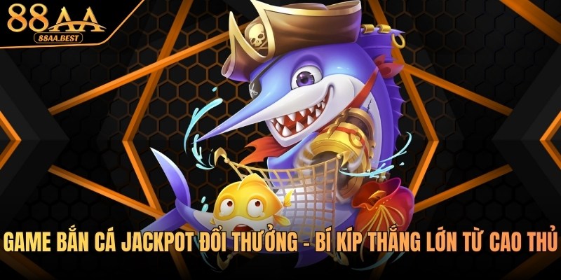 Game Bắn Cá Jackpot Đổi Thưởng - Bí Kíp Thắng Lớn Từ 88AA 8 Game bắn cá Jackpot đổi thưởng tại 88aa