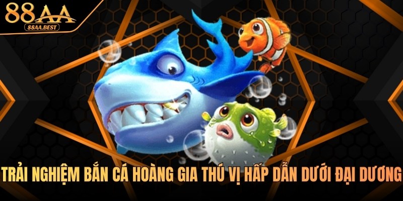 Trải Nghiệm Bắn Cá Hoàng Gia Thú Vị Hấp Dẫn Tại Nhà Cái 88AA 7 Trải nghiệm Bắn cá Hoàng gia tại nhà cái 88aa