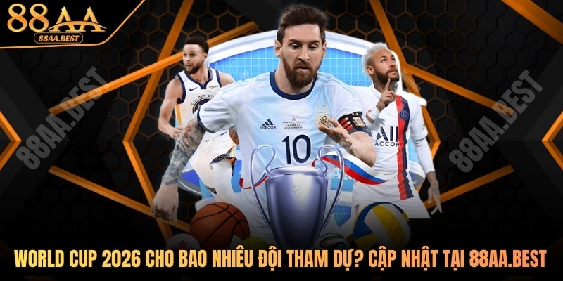 World Cup 2026 Có Bao Nhiêu Đội Tham Dự? Cập Nhật Tại 88AA 2 World Cup 2026 có bao nhiêu đội tham dự